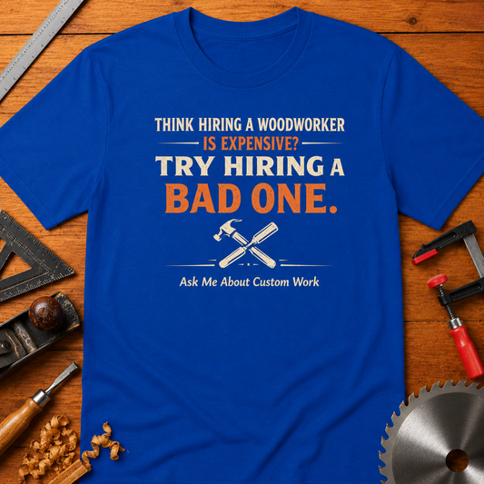 Think Hiring a Woodworker Is Expensive? Try Hiring a Bad One" (Ask Me About Custom Work) Woodworking Business Tee Promotion