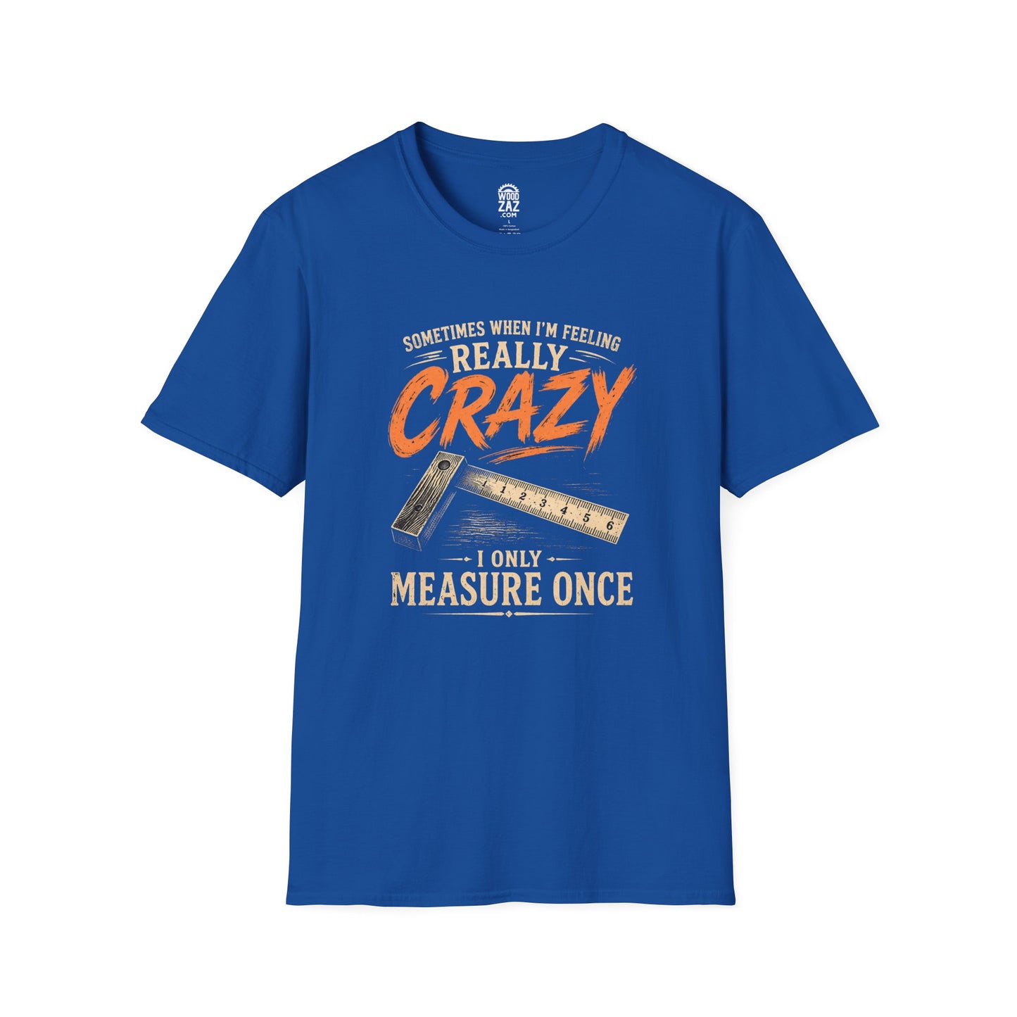 Funny Woodworking T-Shirt — "Sometimes When I'm Feeling Really Crazy I'll Only Measure Once"