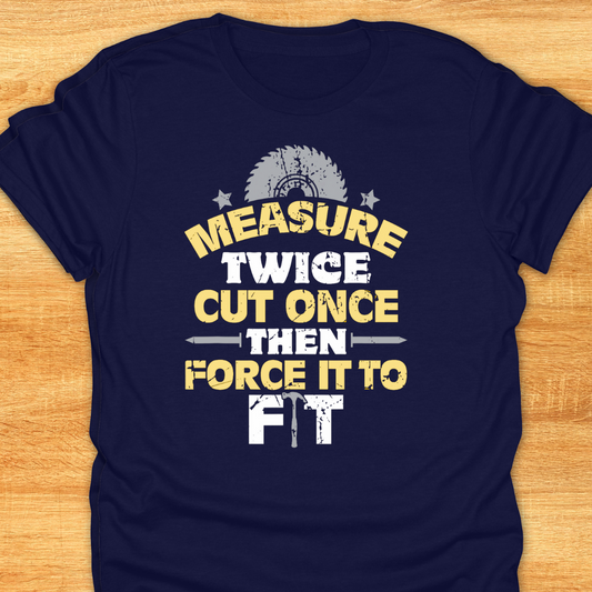 Measure Twice Cut Once Then Force It To Fit