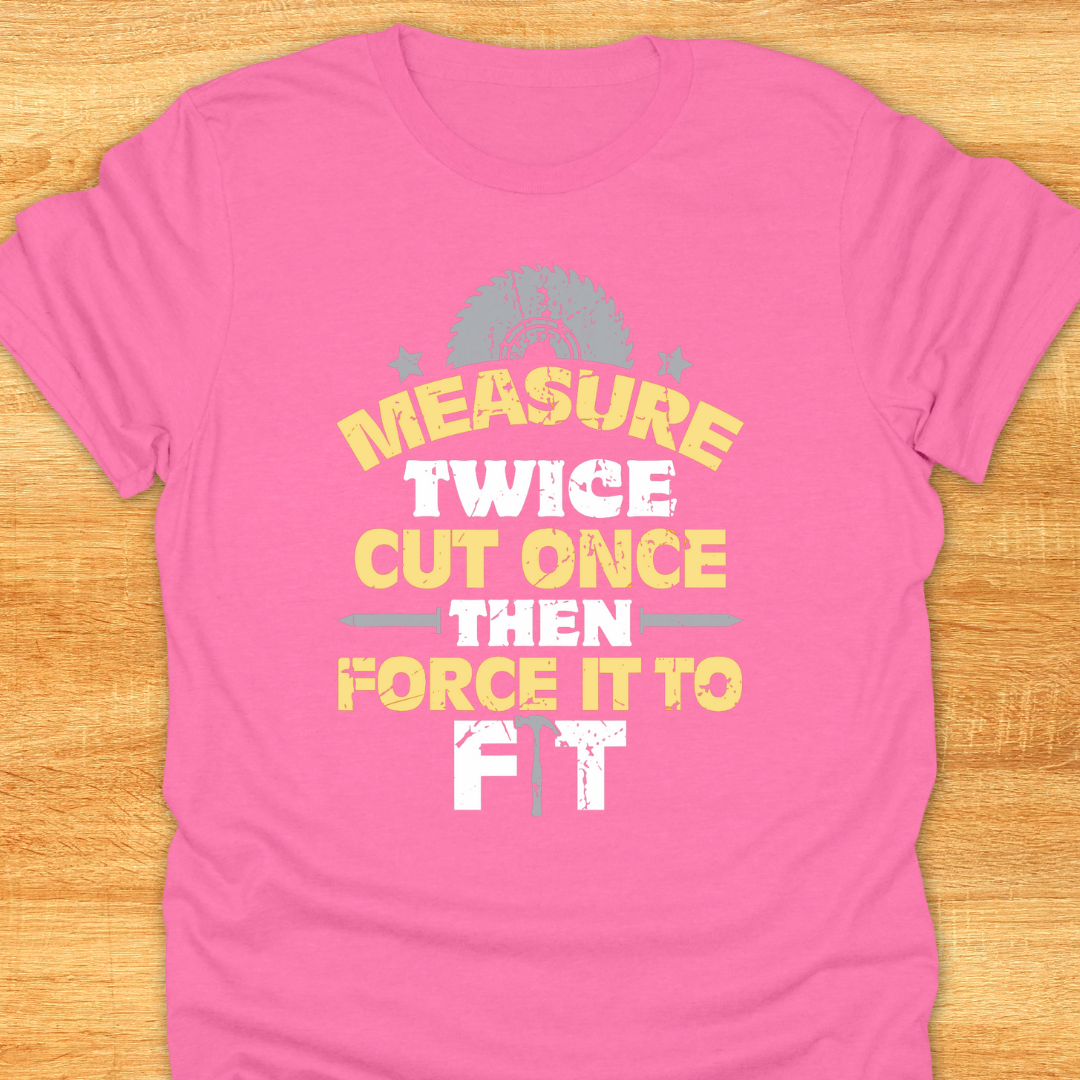Measure Twice Cut Once Then Force It To Fit