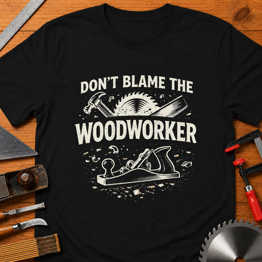 Don’t Blame the Woodworker T-Shirt