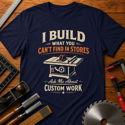 I BUILD WHAT YOU CAN'T FIND IN STORES" (Ask Me About Custom Work) Woodworking Business Promotion Tee